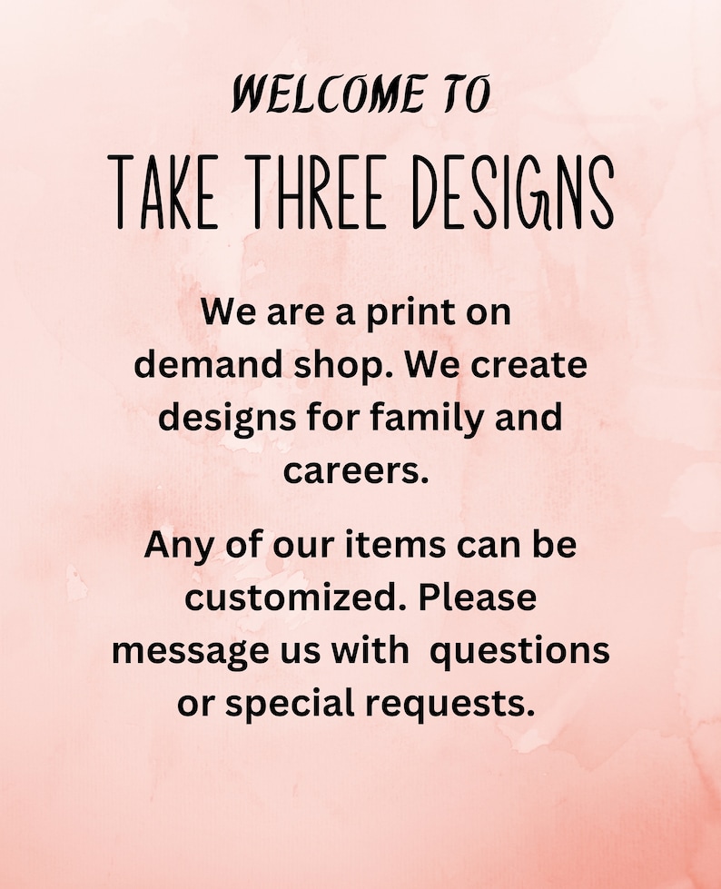 May include: Welcome to Take Three Designs, a print-on-demand shop that creates designs for family and careers. Any of their items can be customized. Customers can message them with questions or special requests.