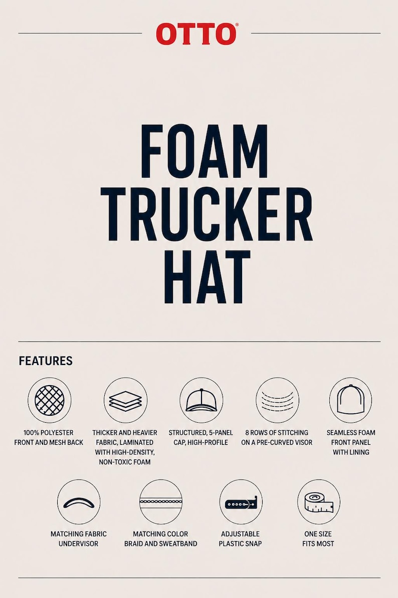 May include: An OTTO foam trucker hat product information sheet. Features include 100% polyester front and mesh back, high-density foam, structured 5-panel high-profile design, 8 rows of stitching on a pre-curved visor, matching fabric undervisor, braid, sweatband, and an adjustable plastic snap.