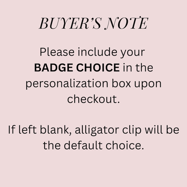 Puede incluir: Un gr&aacute;fico informativo de color rosa p&aacute;lido con texto en negro que dice: BUYER'S NOTE. Please include your BADGE CHOICE in the personalization box upon checkout. If left blank, alligator clip will be the default choice.
