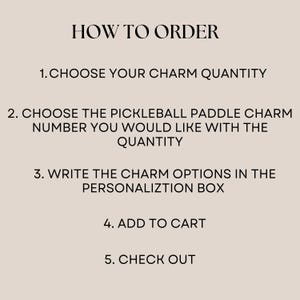 May include: How to order a pickleball paddle charm. Choose the charm quantity, the paddle charm number, and write the charm options in the personalization box. Add to cart and check out.