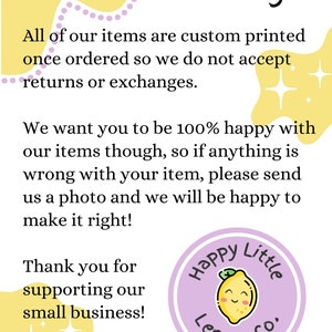 May include: Yellow and purple graphic with the text "Returns & Exchanges". The text reads: "All of our items are custom printed once ordered so we do not accept returns or exchanges. We want you to be 100% happy with our items though, so if anything is wrong with your item, please send us a photo and we will be happy to make it right! Thank you for supporting our small business!" A purple circle with a yellow lemon cartoon with a happy face and the text "Happy Little Lemon Co." is in the bottom right corner.