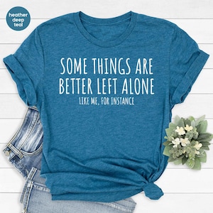 May include: A heather deep teal t-shirt with the text "Some things are better left alone, like me, for instance".
