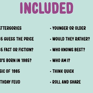 May include: A list of game ideas for a 1985 themed party, including Scattergories, 1985 Guess the Price, 1985 Fact or Fiction, Who's Born in 1985, Music of 1985, Birthday Feud, Younger or Older, Would They Rather, Who Knows Best, Who Am I, Think Quick, and Roll and Share.