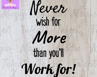 May include: Black and white text on a woodgrain background. The text reads "Never wish for more than you'll work for!"  Digital file only.