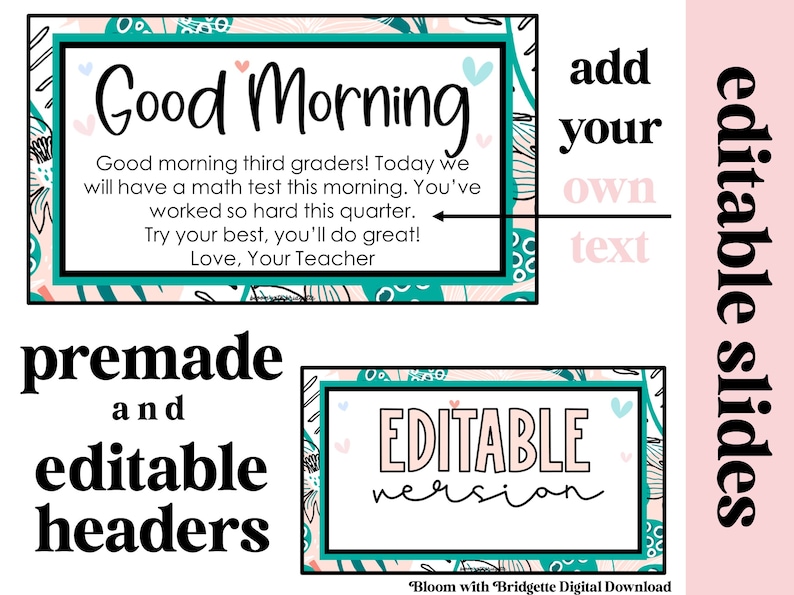 Op de afbeelding: Bewerkbare digitale dia's met een abstract bloemenontwerp in turquoise en roze. De tekst "Good Morning" staat in een roze kader met een turquoise rand. De tekst "Good morning third graders! Today we will have a math test this morning. You've worked so hard this quarter. Try your best, you'll do great! Love, Your Teacher" staat in het kader. De tekst "add your own text" staat in een roze kader met een turquoise rand. De tekst "premade and editable headers" staat in zwarte tekst. De tekst "EDITABLE version" staat in een roze kader met een turquoise rand. De tekst "Bloom with Bridgette Digital Download" staat onderaan de afbeelding.