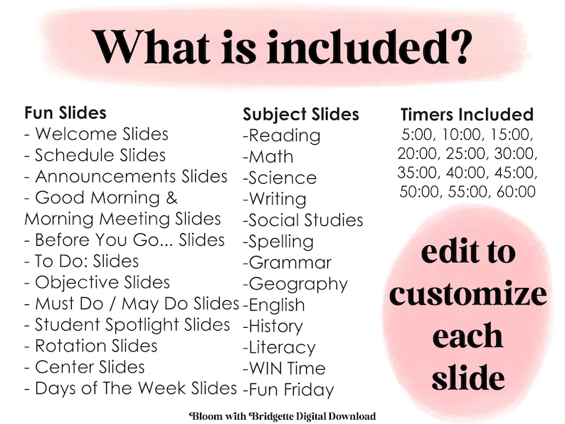 Op de afbeelding: Een roze en witte afbeelding met de tekst "What is included?"  De afbeelding geeft verschillende soorten dia's voor een ochtendbijeenkomst in de klas weer, waaronder welkom, schema, aankondigingen, goedemorgen, voordat je gaat, te doen, doel, moet doen/mag doen, student in de schijnwerpers, rotatie, centrum en dagen van de week.  De afbeelding geeft ook vakdia's weer voor lezen, wiskunde, wetenschap, schrijven, sociale studies, spelling, grammatica, geografie, Engels, geschiedenis, geletterdheid, WIN-tijd en leuke vrijdag.  De afbeelding geeft ook de meegeleverde timers weer, waaronder 5:00, 10:00, 15:00, 20:00, 25:00, 30:00, 35:00, 40:00, 45:00, 50:00, 55:00 en 60:00.  De afbeelding bevat ook een roze cirkel met de tekst "edit to customize each slide".