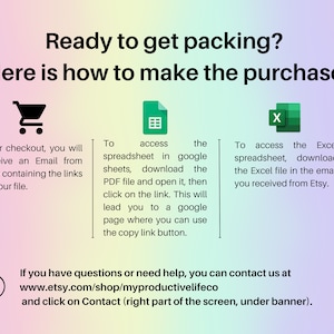 May include: A graphic with instructions on how to access a digital purchase after checkout. The graphic includes a shopping cart icon, a spreadsheet icon, and an Excel icon. The text reads: "Ready to get packing? Here is how to make the purchase. After checkout, you will receive an Email from Etsy containing the links to your file. To access the spreadsheet in google sheets, download the PDF file and open it, then click on the link. This will lead you to a google page where you can use the copy link button. To access the Excel spreadsheet, download the Excel file in the email you received from Etsy. If you have questions or need help, you can contact us at www.etsy.com/shop/myproductivelifeco and click on Contact (right part of the screen, under banner)."