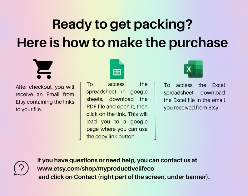 May include: A graphic with instructions on how to access a digital purchase after checkout. The graphic includes a shopping cart icon, a spreadsheet icon, and an Excel icon. The text reads: "Ready to get packing? Here is how to make the purchase. After checkout, you will receive an Email from Etsy containing the links to your file. To access the spreadsheet in google sheets, download the PDF file and open it, then click on the link. This will lead you to a google page where you can use the copy link button. To access the Excel spreadsheet, download the Excel file in the email you received from Etsy. If you have questions or need help, you can contact us at www.etsy.com/shop/myproductivelifeco and click on Contact (right part of the screen, under banner)."