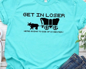 Get In Loser We're Going To Die Of Dysentery T Shirt, History Shirt, Sarcastic Tee, Gamer T-Shirt, History Teacher Gift