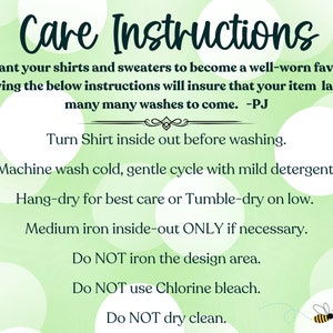 May include: Green and white care instructions for shirts and sweaters. The instructions include washing, drying, and ironing tips. The text reads: "Care Instructions We want your shirts and sweaters to become a well-worn favorite! Following the below instructions will insure that your item lasts for many many washes to come. -PJ Turn Shirt inside out before washing. Machine wash cold, gentle cycle with mild detergent. Hang-dry for best care or Tumble-dry on low. Medium iron inside-out ONLY if necessary. Do NOT iron the design area. Do NOT use Chlorine bleach. Do NOT dry clean. PJs Good Vibes"
