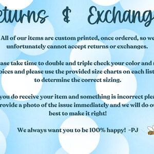 May include: A blue and white polka dot background with the text "Returns & Exchanges". The text explains that all items are custom printed and therefore returns and exchanges are not accepted. The text also encourages customers to double check their order details and use the size charts provided. The text also states that if an item is incorrect, a photo should be provided and the seller will do their best to make it right. The text ends with "We always want you to be 100% happy! -PJ" and a small bee graphic with the text "PJs Good Vibes".
