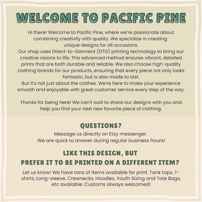 May include: Welcome to Pacific Pine, a shop specializing in creating unique designs for all occasions. They use Direct-to-Garment (DTG) printing technology to create vibrant, detailed prints on high-quality clothing brands. They offer a variety of items, including tank tops, t-shirts, long-sleeve shirts, crewnecks, hoodies, youth sizing, and tote bags. They also offer custom designs.
