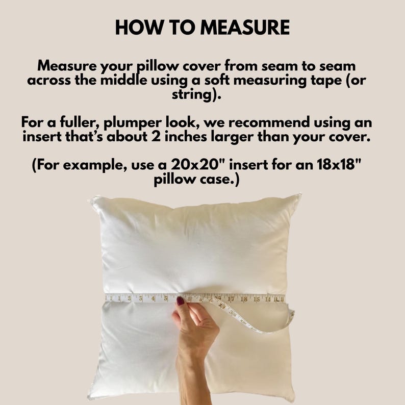 May include: A white pillow is measured with a measuring tape. The text "HOW TO MEASURE" is at the top. Instructions advise measuring pillow cover from seam to seam. It recommends using an insert about 2 inches larger than the cover, such as a 20x20 inch insert for an 18x18 inch pillow case.