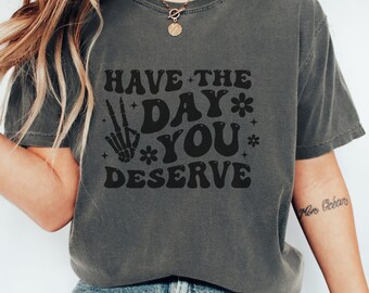 Have The Day You Deserve Shirt, Sarcastic Motivational, Positivity T-Shirt, Skeleton Hand, Inspirational Trendy Shirts, Funny Skeleton Tee