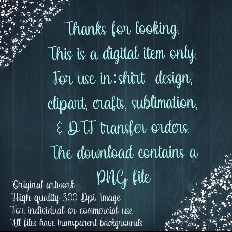 May include: Text on a blue background with white glitter. The text reads: "Thanks for looking. This is a digital item only. For use in: shirt design, clipart, crafts, sublimation, & DTF transfer orders. The download contains a PNG file. Original artwork. High quality 300 Dpi Image. For individual or commercial use. All files have transparent backgrounds."