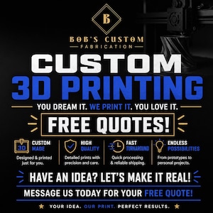 May include: A black promotional graphic for Bob's Custom Fabrication featuring the text CUSTOM 3D PRINTING, YOU DREAM IT. WE PRINT IT. YOU LOVE IT., FREE QUOTES!, HAVE AN IDEA? LET'S MAKE IT REAL!, and MESSAGE US TODAY FOR YOUR FREE QUOTE!.
