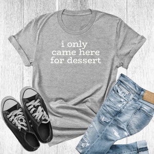 I Only Came Here for Dessert T-Shirt, Dessert Lover, Dessert Lover gift, Food Lover, Foodie, Funny t shirt, Funny Shirt
