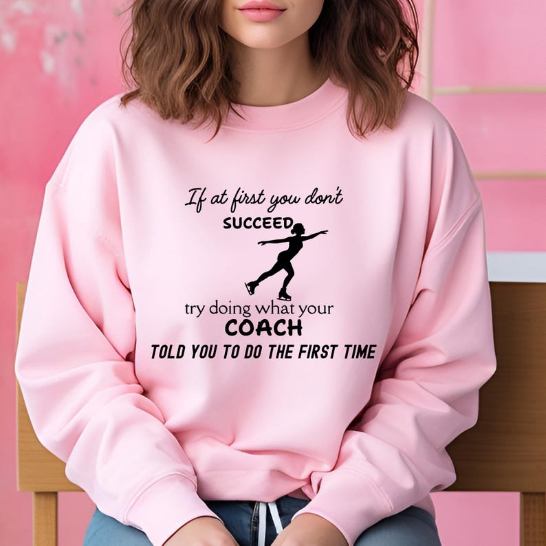 May include: A light pink sweatshirt with the text "If at first you don't succeed, try doing what your coach told you to do the first time." A black silhouette of a figure skater is also on the sweatshirt.
