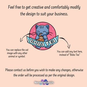 May include: A pink and white logo with a cartoon cat drinking boba tea. The text "BOBA TEA" is in a white banner around the cat. The text "Feel free to get creative and comfortably modify the design to suit your business." is above the logo. The text "You can replace the cat image with any other animal or symbol." is below the logo on the left. The text "You can add any text here, instead of "Boba Tea"" is below the logo on the right. The text "Please contact us before you wish to make any changes, otherwise the order will be processed as per the original design." is below the text on the left and right. The text "NeonDallasUs" is at the bottom of the image.