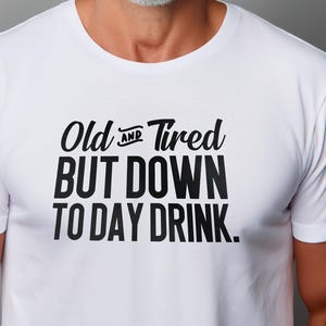 Old and Tired but DOWN To DAY DRINK T-Shirt | Black Ink | Funny Drinking Tee | Unisex Fit