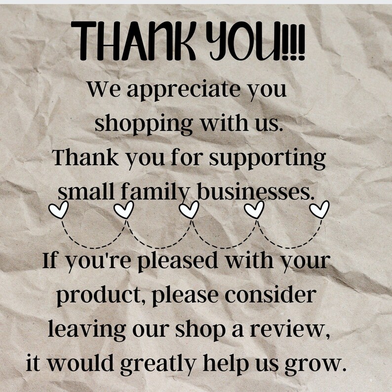 May include: A thank you message with hearts and text that reads: "THANK YOU!!! We appreciate you shopping with us. Thank you for supporting small family businesses. If you're pleased with your product, please consider leaving our shop a review, it would greatly help us grow."