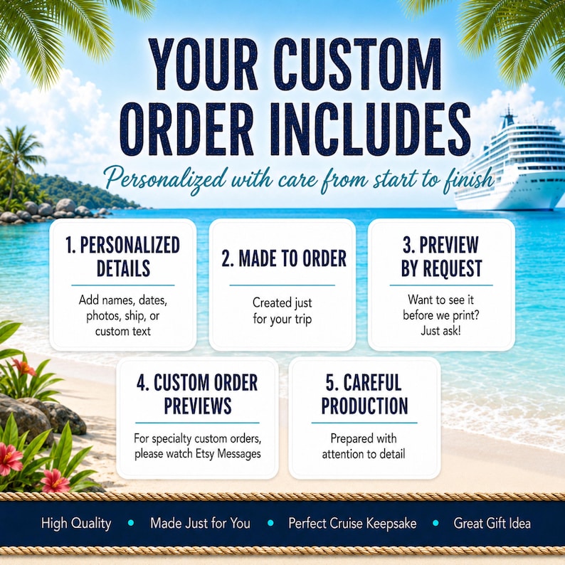 May include: A digital graphic with a tropical beach background and a cruise ship, detailing custom order steps: 1. Personalized Details, 2. Made to Order, 3. Preview by Request, 4. Custom Order Previews, and 5. Careful Production, with text at the bottom.