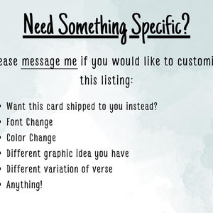May include: Text on a light blue background with a watercolor effect. The text reads "Need Something Specific?" and "Please message me if you would like to customize this listing:" followed by a list of customization options: "Want this card shipped to you instead?", "Font Change", "Color Change", "Different graphic idea you have", "Different variation of verse", and "Anything!"