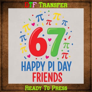 May include: A colorful graphic design with the text "HAPPY PI DAY FRIENDS" and the numbers "67" in red and green. The design includes pi symbols, hearts, and confetti. The words "DTF TRANSFER" and "READY TO PRESS" are also present.