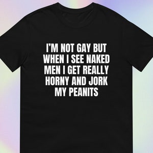 I’m Not Gay but When I See Naked Men I Get Really Horny | Funny Sarcastic Offensive Silly Unhinged Pride Print | Short-Sleeve Unisex T-Shirt