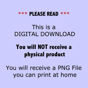 May include: Text on a light purple background that reads: *** PLEASE READ *** This is a DIGITAL DOWNLOAD You will NOT receive a physical product You will receive a PNG File you can print at home.