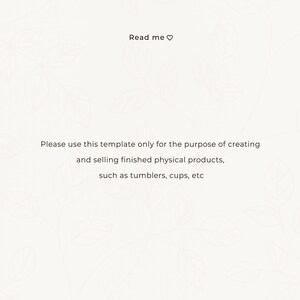 May include: Text on a white background with a floral pattern. The text reads "Read me" with a heart symbol. Below the text is a message that reads "Please use this template only for the purpose of creating and selling finished physical products, such as tumblers, cups, etc."
