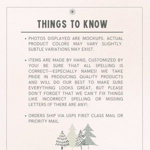 May include: A white background with black text that reads "THINGS TO KNOW". The text is followed by three bullet points with information about the product. The first bullet point states that the photos displayed are mockups and that actual product colors may vary slightly. The second bullet point states that the items are made by hand and customized by you. The third bullet point states that orders ship via USPS first class mail or priority mail. The text is followed by three stylized green trees.