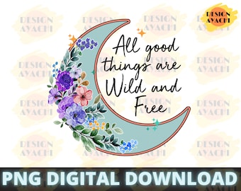 All good things are wild and free PNG - Flower Moon Sublimation, Floral Moon PNG, Inspirational quote, Wild png, Sublimation design download