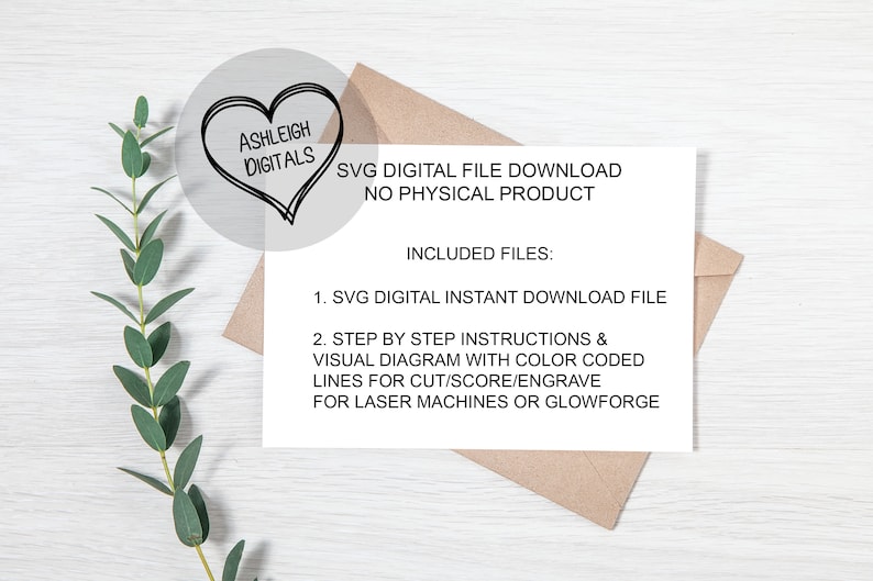 May include: A brown envelope with a white card inside. The card has the text "ASHLEIGH DIGITALS" in a heart shape and the text "SVG DIGITAL FILE DOWNLOAD NO PHYSICAL PRODUCT" in black text. The card also has the text "INCLUDED FILES: 1. SVG DIGITAL INSTANT DOWNLOAD FILE 2. STEP BY STEP INSTRUCTIONS & VISUAL DIAGRAM WITH COLOR CODED LINES FOR CUT/SCORE/ENGRAVE FOR LASER MACHINES OR GLOWFORGE" in black text.