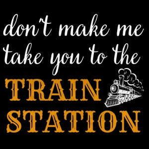 Don't Make Me Take You To The Train Station PNG Digital Download