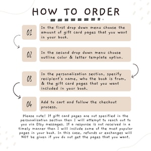 May include: How to order a personalized gift card book.  Four steps are outlined: 1. Choose the number of gift card pages, 2. Select the outline color and letter template, 3. Personalize with recipient's name and who the book is from, 4. Add to cart and checkout.  Please note: If gift card pages are not specified, the seller will attempt to reach out via Etsy messages. If no response is received, the seller will include popular pages in the book. Refunds or exchanges will not be given if you do not get the pages you want.