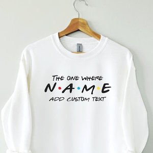 Custom Friends Sweatshirt, The one where add custom name and text, Perfect Birthday Gift, Gift for her, gift for him.