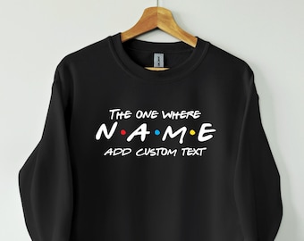 Custom Friends Sweatshirt, The one where add custom name and text, Perfect Birthday Gift, Gift for her, gift for him.