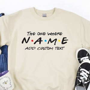 Custom Friends Sweatshirt, The one where add custom name and text, Perfect Birthday Gift, Gift for her, gift for him.