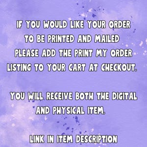May include: A purple watercolor background with white text. The text reads: "IF YOU WOULD LIKE YOUR ORDER TO BE PRINTED AND MAILED PLEASE ADD THE PRINT MY ORDER LISTING TO YOUR CART AT CHECKOUT. YOU WILL RECEIVE BOTH THE DIGITAL AND PHYSICAL ITEM. LINK IN ITEM DESCRIPTION."