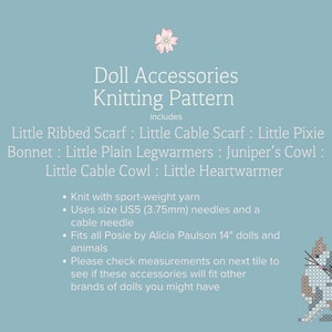 Doll Accessories Knitting Pattern includes:  Little Ribbed Scarf : Little Cable Scarf : Little Pixie Bonnet : Little Plain Legwarmers : Juniper’s Cowl : Little Cable Cowl : Little Heartwarmer