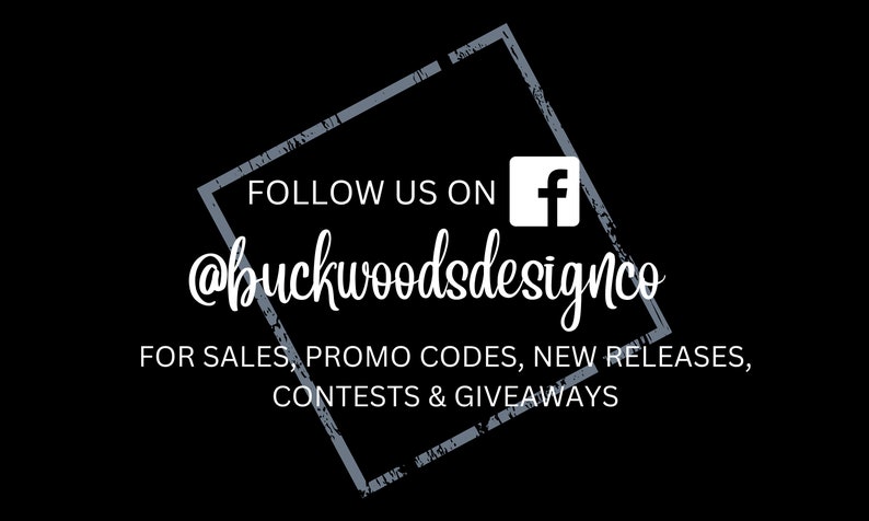 May include: A graphic with a distressed gray square frame and the text "FOLLOW US ON" with a white Facebook icon. The text "@buckwoodsdesignco" is written in a white cursive font. Below the text is the phrase "FOR SALES, PROMO CODES, NEW RELEASES, CONTESTS & GIVEAWAYS".