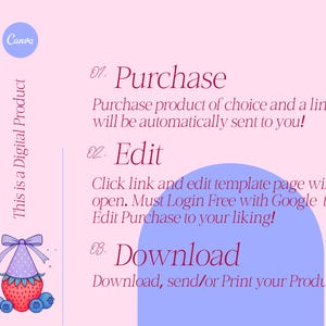 May include: A pink and purple graphic with instructions on how to purchase, edit, and download a digital product. The text reads: "This is a Digital Product", "01. Purchase", "Purchase product of choice and a link will be automatically sent to you!", "02. Edit", "Click link and edit template page will open. Must Login Free with Google to Edit Purchase to your liking!", "03. Download", "Download, send/or Print your Product!"