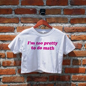 I&#39;m Too Pretty To Do Math Crop Top, Funny T-shirt, Aesthetic Tees, Quotes, Funny Sayings, Crop Top, Crop Tee, Cropped Top