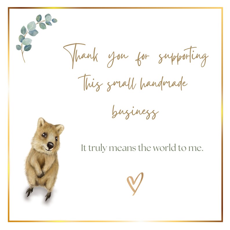 May include: A thank you card with a cute illustration of a quokka. The card has gold lettering that says "Thank you for supporting this small handmade business. It truly means the world to me." and a gold heart.