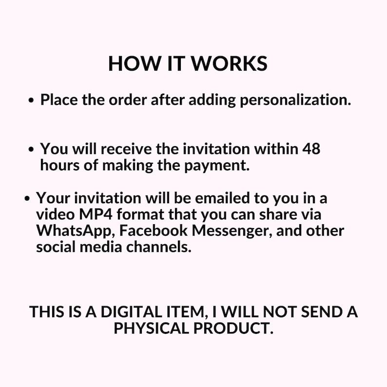 May include: Text explaining how a digital invitation works. It says you will receive the invitation within 48 hours of making the payment. The invitation will be emailed to you in a video MP4 format that you can share via WhatsApp, Facebook Messenger, and other social media channels. It also says this is a digital item and that a physical product will not be sent.
