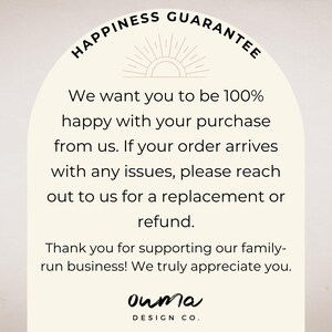 May include: A graphic with a sunburst design and the text "HAPPINESS GUARANTEE". The text reads: "We want you to be 100% happy with your purchase from us. If your order arrives with any issues, please reach out to us for a replacement or refund. Thank you for supporting our family-run business! We truly appreciate you." The text "ouma DESIGN CO." is at the bottom of the graphic.