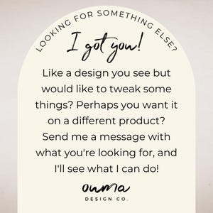 May include: A graphic design quote with a white background and black text. The text reads "Looking for something else? I got you! Like a design you see but would like to tweak some things? Perhaps you want it on a different product? Send me a message with what you're looking for, and I'll see what I can do! ouma DESIGN CO."