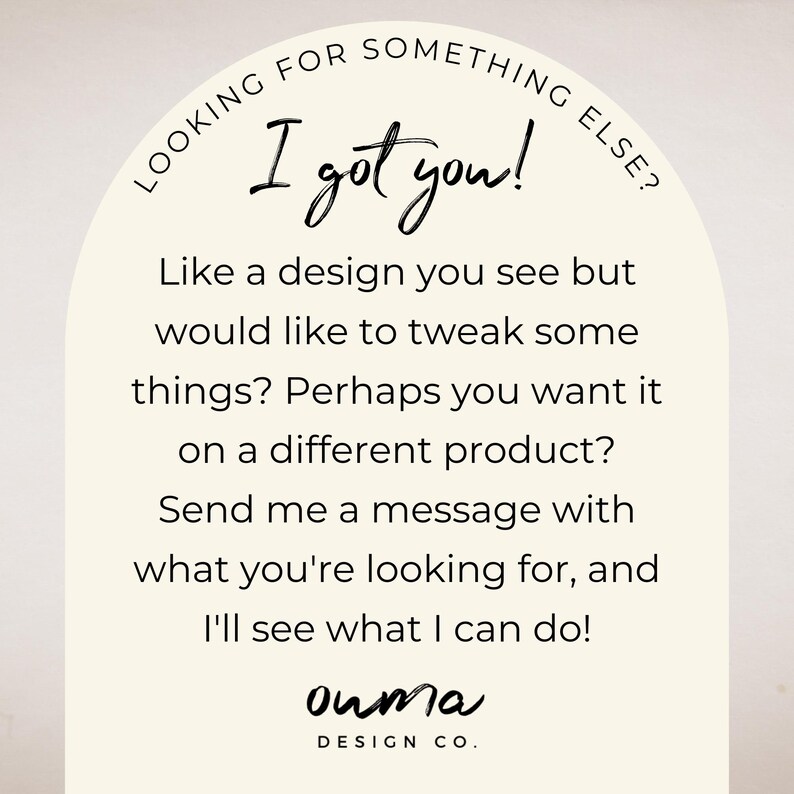 May include: A graphic design quote with a white background and black text. The text reads "Looking for something else? I got you! Like a design you see but would like to tweak some things? Perhaps you want it on a different product? Send me a message with what you're looking for, and I'll see what I can do! ouma DESIGN CO."