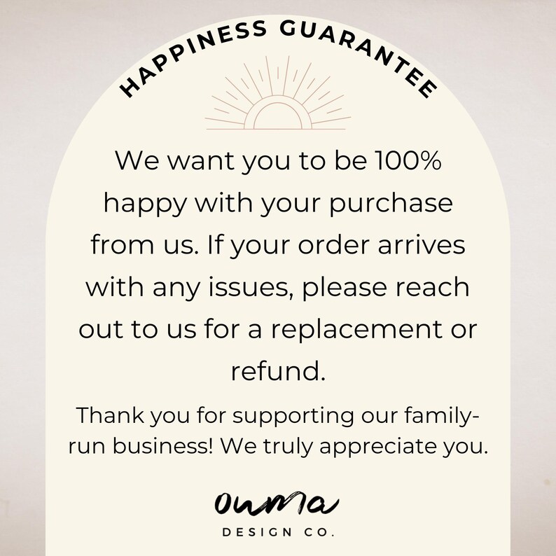 May include: A graphic with a sunburst design and the text "HAPPINESS GUARANTEE". The text reads: "We want you to be 100% happy with your purchase from us. If your order arrives with any issues, please reach out to us for a replacement or refund. Thank you for supporting our family-run business! We truly appreciate you." The text "ouma DESIGN CO." is at the bottom of the graphic.